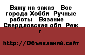 Вяжу на заказ - Все города Хобби. Ручные работы » Вязание   . Свердловская обл.,Реж г.